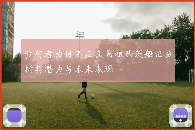 步行者为何不应交易祖巴茨船记分析其潜力与未来表现