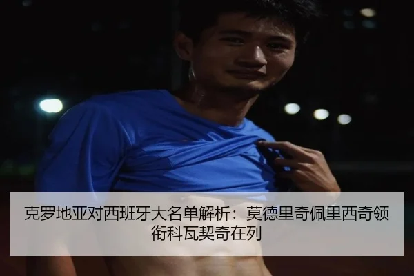 克罗地亚对西班牙大名单解析：莫德里奇佩里西奇领衔科瓦契奇在列（ayx）